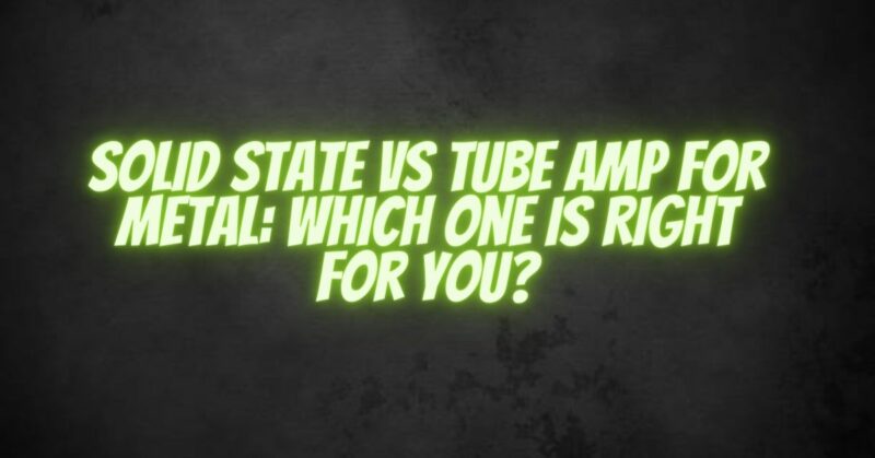 Solid State vs Tube Amp for Metal: Which One is Right for You?