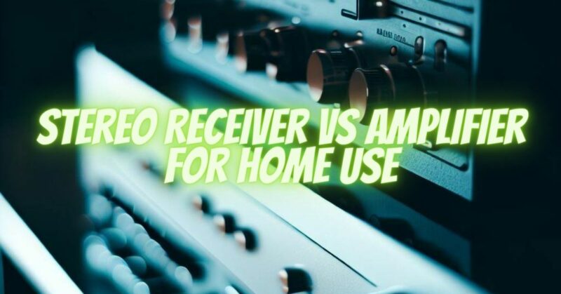 Stereo Receiver vs Amplifier for Home Use