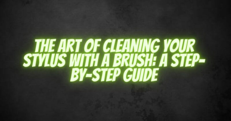 The Art of Cleaning Your Stylus with a Brush A Step-by-Step Guide
