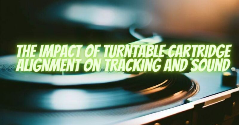 The Impact of Turntable Cartridge Alignment on Tracking and Sound