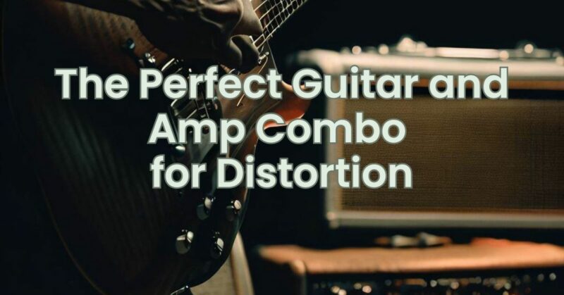 The Perfect Guitar and Amp Combo for Distortion