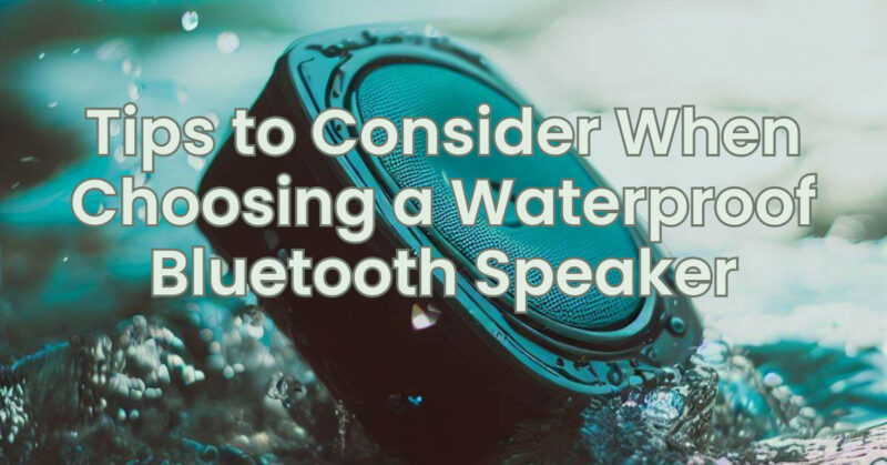 Tips to Consider When Choosing a Waterproof Bluetooth Speaker