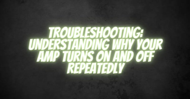 Troubleshooting: Understanding Why Your Amp Turns On and Off Repeatedly