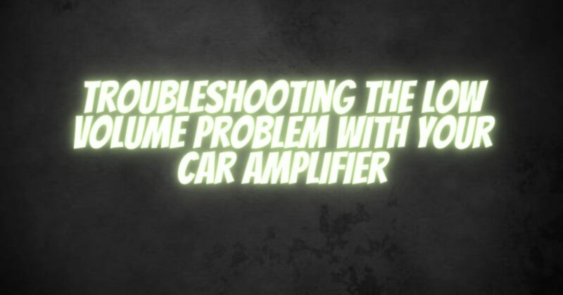 Troubleshooting the Low Volume Problem with Your Car Amplifier