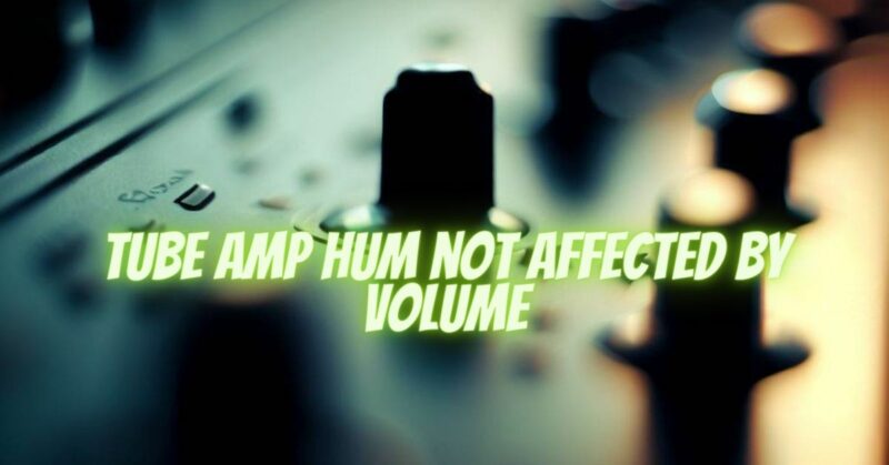 Tube amp hum not affected by volume
