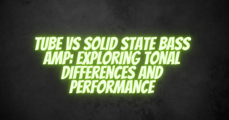 Tube vs Solid State Bass Amp: Exploring Tonal Differences and Performance