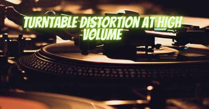 Turntable distortion at high volume