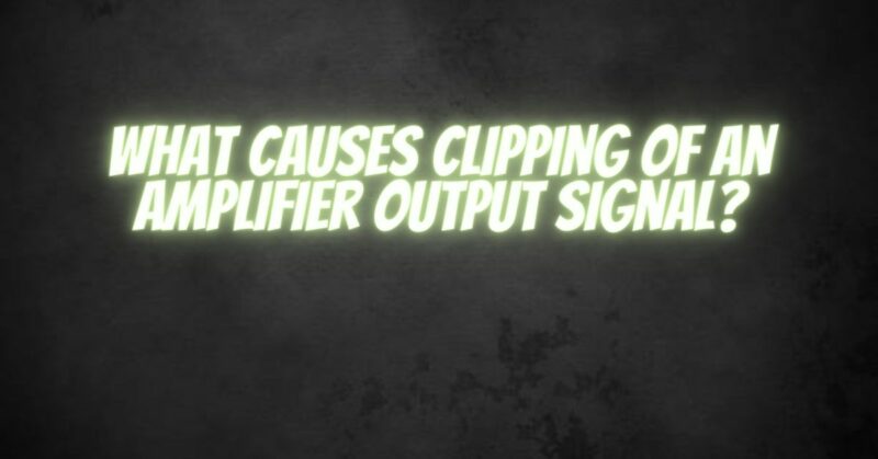 What causes clipping of an amplifier output signal