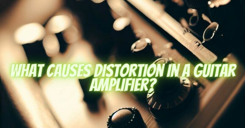 What causes distortion in a guitar amplifier?