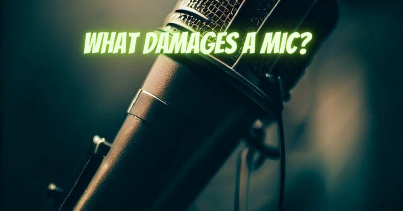 What damages a mic?