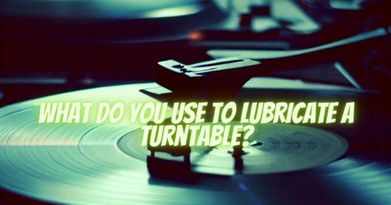 What do you use to lubricate a turntable?