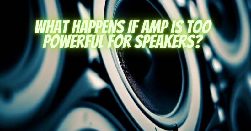 What happens if amp is too powerful for speakers?