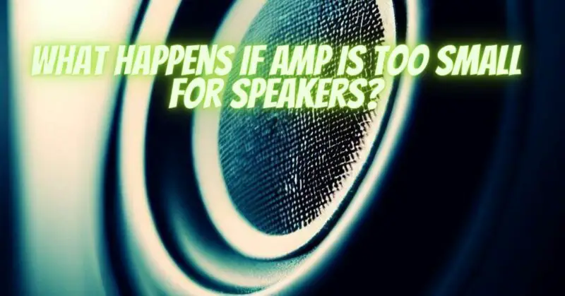 What happens if amp is too small for speakers?