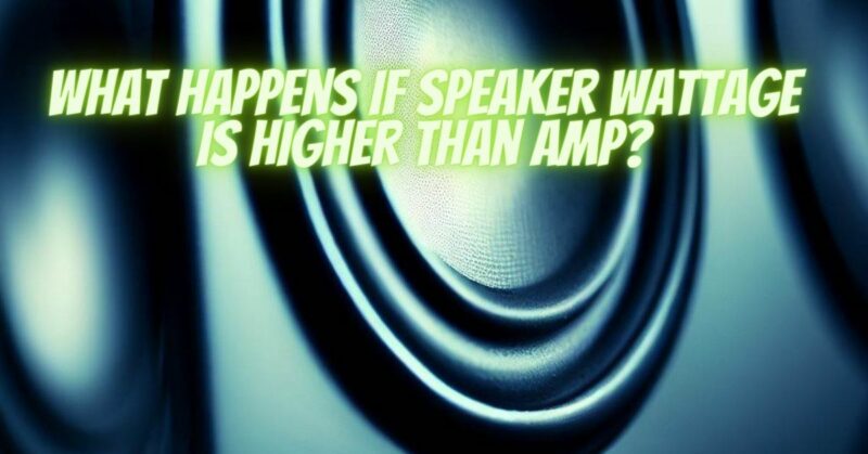 What happens if speaker wattage is higher than amp?