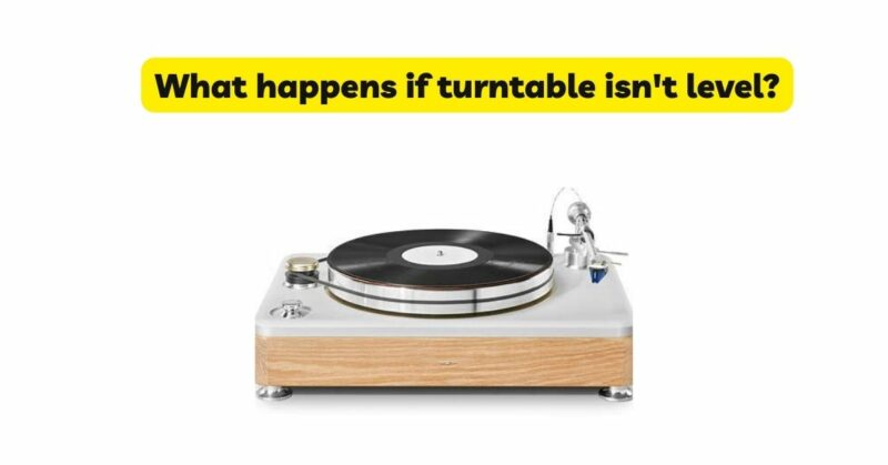 What happens if turntable isn't level?