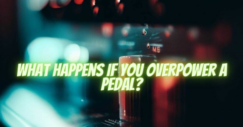 What happens if you overpower a pedal?