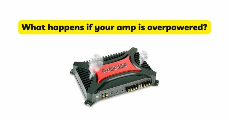 What happens if your amp is overpowered?