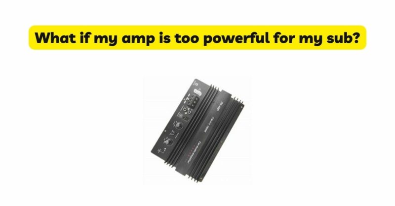 What if my amp is too powerful for my sub?