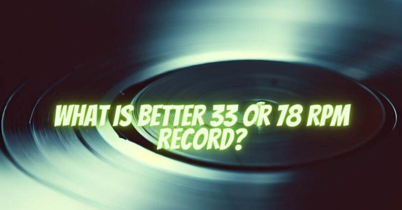 What is better 33 or 78 RPM record?