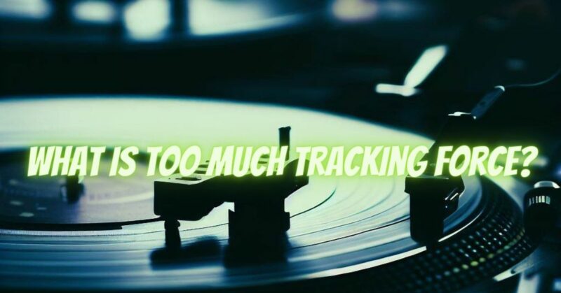 What is too much tracking force?