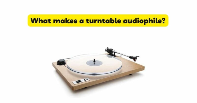 What makes a turntable audiophile?
