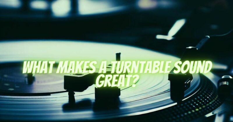 What makes a turntable sound great?