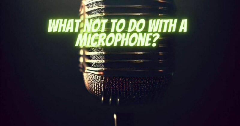 What not to do with a microphone?
