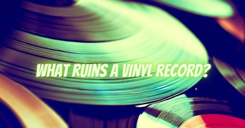 What ruins a vinyl record?