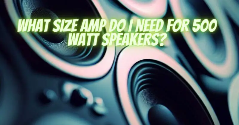 What size amp do I need for 500 watt speakers?