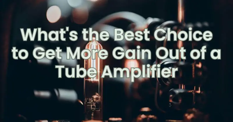What's the Best Choice to Get More Gain Out of a Tube Amplifier