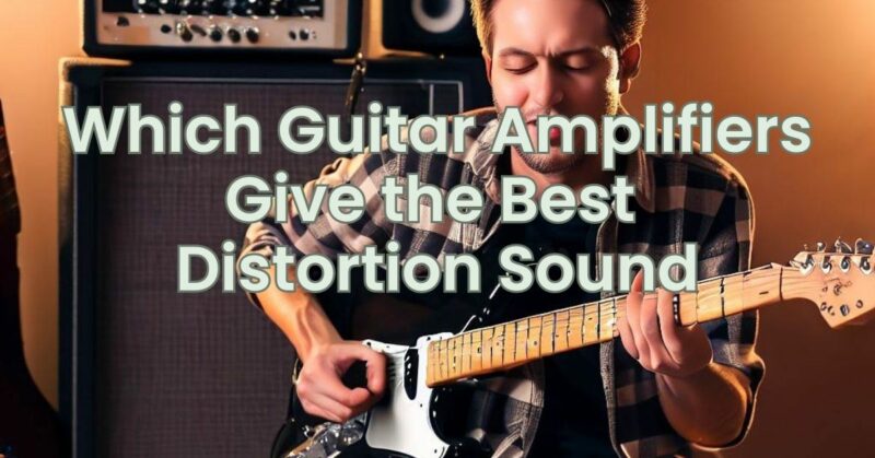 Which Guitar Amplifiers Give the Best Distortion Sound