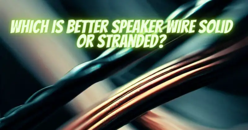 Which is better speaker wire solid or stranded?