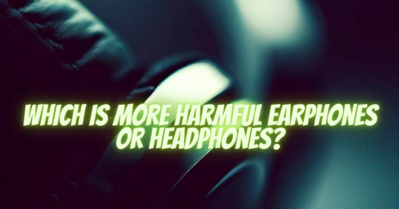 Which is more harmful earphones or headphones?