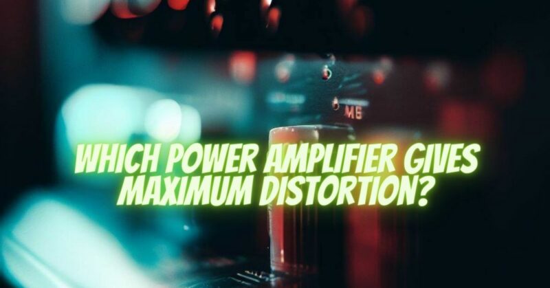 Which power amplifier gives maximum distortion?