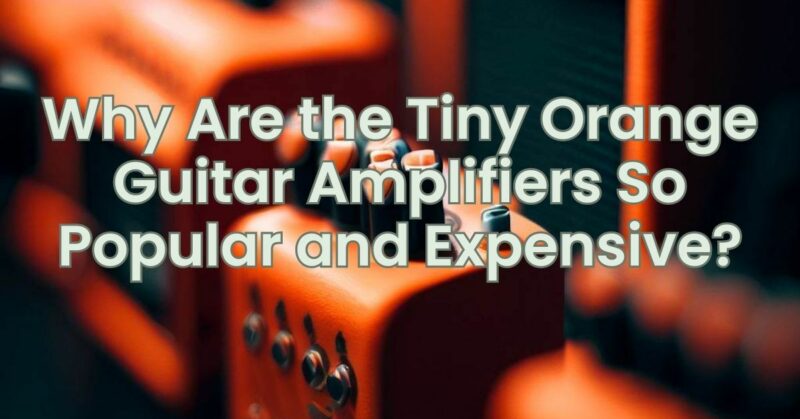 Why Are the Tiny Orange Guitar Amplifiers So Popular and Expensive?