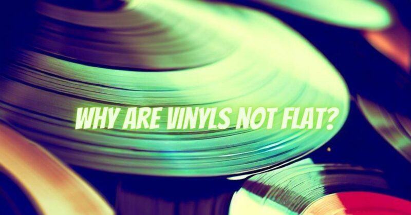 Why are vinyls not flat?
