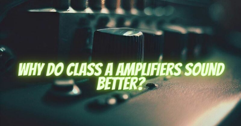 Why do Class A amplifiers sound better?