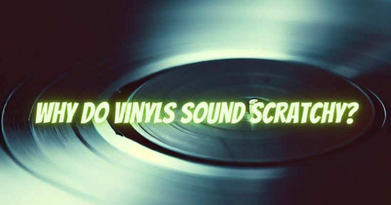 Why do vinyls sound scratchy?