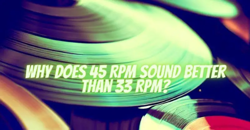 Why does 45 RPM sound better than 33 RPM?