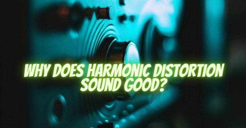 Why does harmonic distortion sound good?