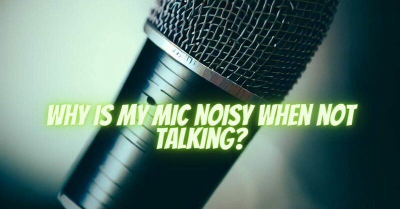 Why is my mic noisy when not talking?