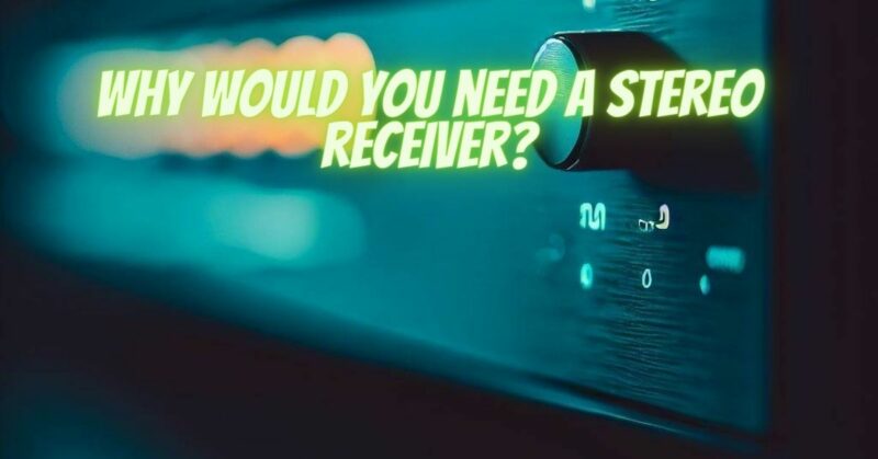 Why would you need a stereo receiver?