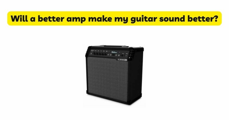 Will a better amp make my guitar sound better?