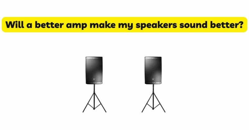 Will a better amp make my speakers sound better?