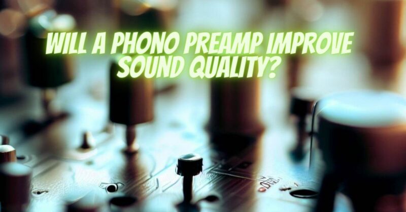 Will a phono preamp improve sound quality?