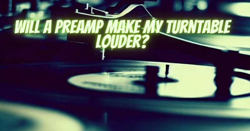 Will a preamp make my turntable louder?