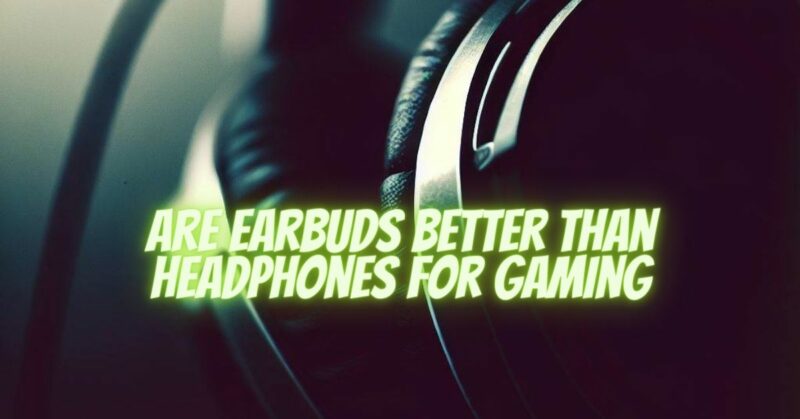 are earbuds better than headphones for gaming