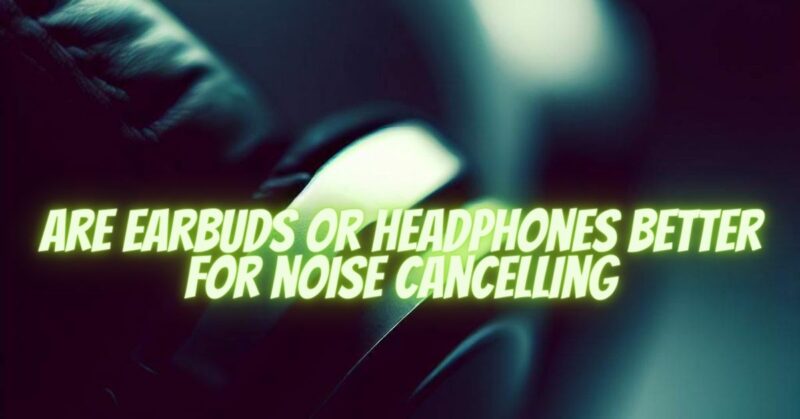 are earbuds or headphones better for noise cancelling