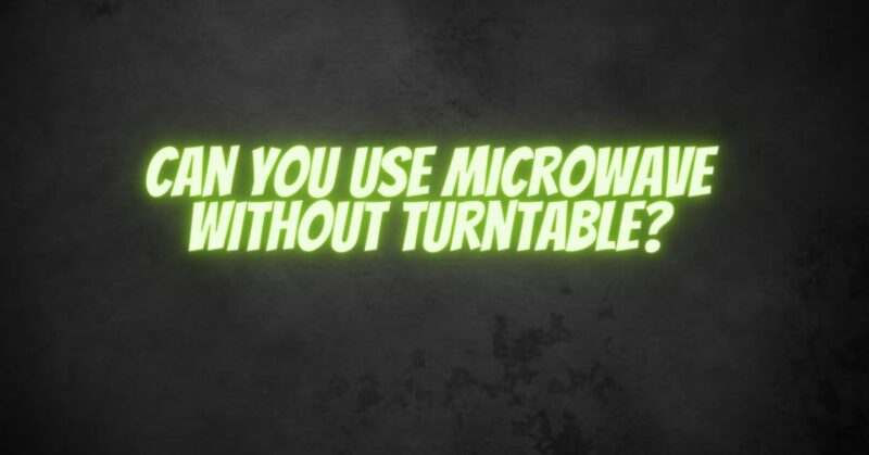 Can You Use Microwave Without Turntable