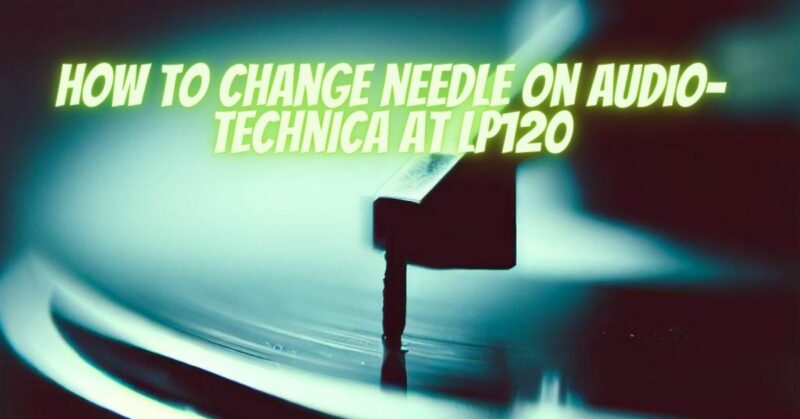 how to change needle on audio-technica at lp120